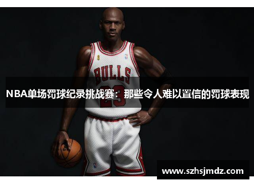 NBA单场罚球纪录挑战赛：那些令人难以置信的罚球表现